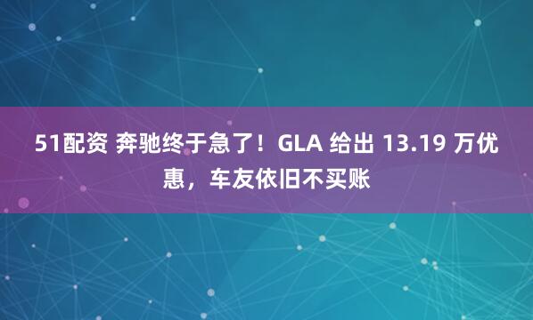 51配资 奔驰终于急了！GLA 给出 13.19 万优惠，车友依旧不买账