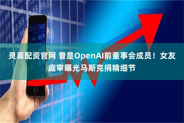 灵菲配资官网 曾是OpenAI前董事会成员！女友庭审曝光马斯克捐精细节