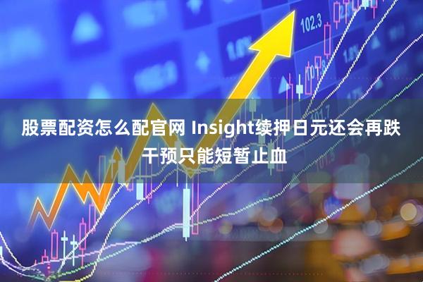 股票配资怎么配官网 Insight续押日元还会再跌 干预只能短暂止血
