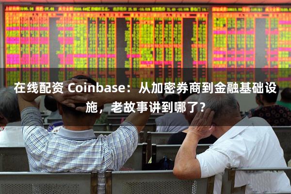 在线配资 Coinbase：从加密券商到金融基础设施，老故事讲到哪了？
