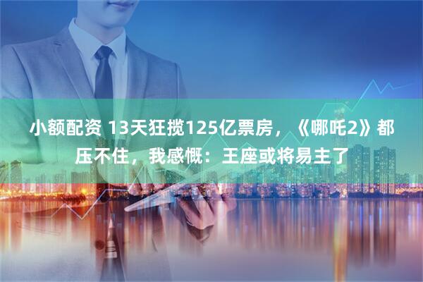 小额配资 13天狂揽125亿票房，《哪吒2》都压不住，我感慨：王座或将易主了