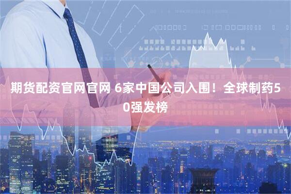 期货配资官网官网 6家中国公司入围！全球制药50强发榜